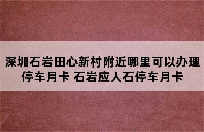 深圳石岩田心新村附近哪里可以办理停车月卡 石岩应人石停车月卡